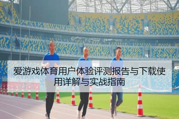 爱游戏体育用户体验评测报告与下载使用详解与实战指南