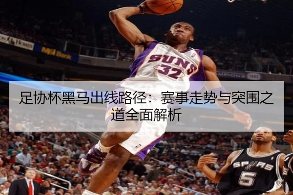 足协杯黑马出线路径：赛事走势与突围之道全面解析